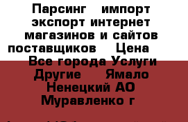 Парсинг , импорт экспорт интернет-магазинов и сайтов поставщиков. › Цена ­ 500 - Все города Услуги » Другие   . Ямало-Ненецкий АО,Муравленко г.